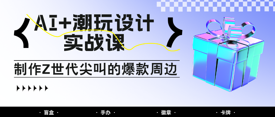 AI+潮玩设计实战课：手把手教你制作Z世代尖叫的爆款周边，自媒体人必学印钞术！好项目网-专注分享网络创业项目落地实操课程 – 全网首发_高质量创业项目输出好项目网