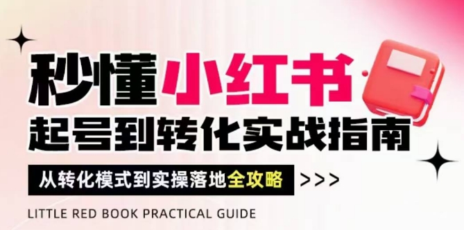 秒懂小红书-起号到转化实战指南，​从转化模式到实操落地全攻略，让你破解流量玄学，做得有结果好项目网-专注分享网络创业项目落地实操课程 – 全网首发_高质量创业项目输出好项目网