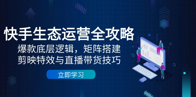 快手生态运营全攻略：爆款底层逻辑，矩阵搭建，剪映特效与直播带货技巧好项目网-专注分享网络创业项目落地实操课程 – 全网首发_高质量创业项目输出好项目网