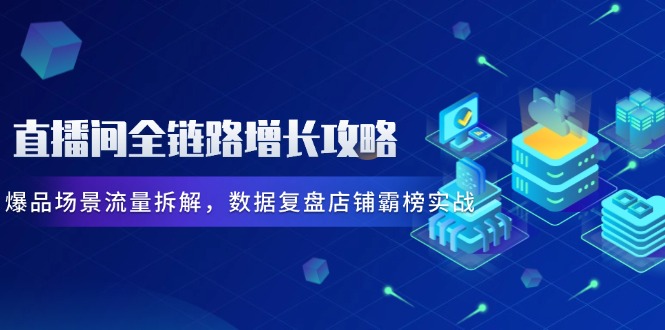 直播间全链路增长攻略,爆品场景流量拆解,数据复盘店铺霸榜实战好项目网-专注分享网络创业项目落地实操课程 – 全网首发_高质量创业项目输出好项目网