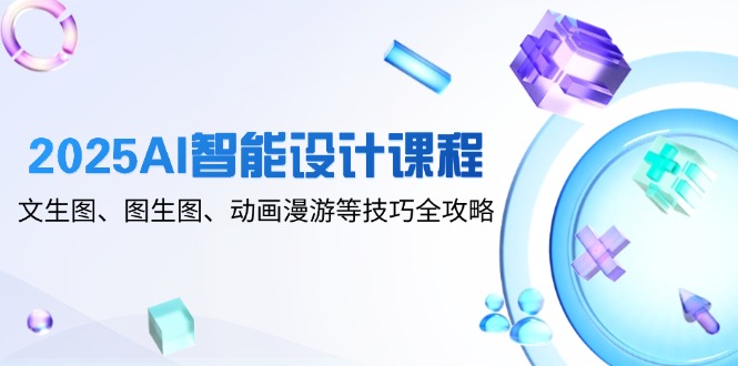 2025AI智能设计课程,文生图、图生图、动画漫游等技巧全攻略好项目网-专注分享网络创业项目落地实操课程 – 全网首发_高质量创业项目输出好项目网