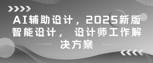 AI辅助设计,2025新版智能设计, 设计师工作解决方案好项目网-专注分享网络创业项目落地实操课程 – 全网首发_高质量创业项目输出好项目网