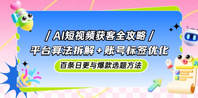 AI短视频获客全攻略:平台算法拆解+账号标签优化,百条日更与爆款选题方法好项目网-专注分享网络创业项目落地实操课程 – 全网首发_高质量创业项目输出好项目网