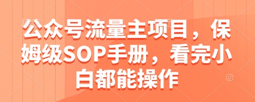公众号流量主项目,保姆级SOP手册,看完小白都能操作好项目网-专注分享网络创业项目落地实操课程 – 全网首发_高质量创业项目输出好项目网