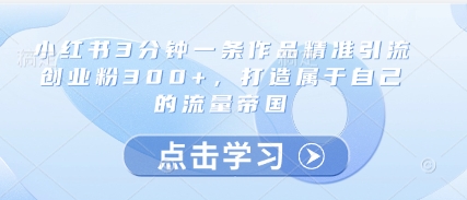 小红书3分钟一条作品精准引流创业粉300+,打造属于自己的流量帝国好项目网-专注分享网络创业项目落地实操课程 – 全网首发_高质量创业项目输出好项目网