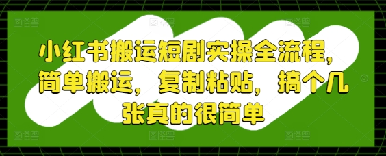 小红书搬运短剧实操全流程，简单搬运，复制粘贴，搞个几张真的很简单好项目网-专注分享网络创业项目落地实操课程 – 全网首发_高质量创业项目输出好项目网