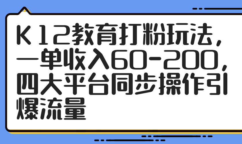 K12教育打粉玩法，一单收入60-200，四大平台同步操作引爆流量好项目网-专注分享网络创业项目落地实操课程 – 全网首发_高质量创业项目输出好项目网