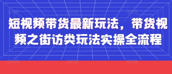 短视频带货最新玩法，带货视频之街访类玩法实操全流程好项目网-专注分享网络创业项目落地实操课程 – 全网首发_高质量创业项目输出好项目网