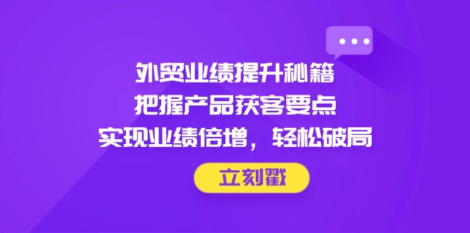外贸业绩提升秘籍，把握产品获客要点，实现业绩倍增，轻松破局好项目网-专注分享网络创业项目落地实操课程 – 全网首发_高质量创业项目输出好项目网