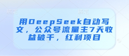 用DeepSeek自动写文,公众号流量主7天收益破千,红利项目好项目网-专注分享网络创业项目落地实操课程 – 全网首发_高质量创业项目输出好项目网