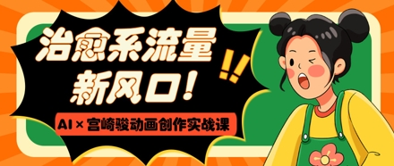 治愈系流量新风口，AI+宫崎骏动画创作实战课，从0到1打造爆款视频好项目网-专注分享网络创业项目落地实操课程 – 全网首发_高质量创业项目输出好项目网