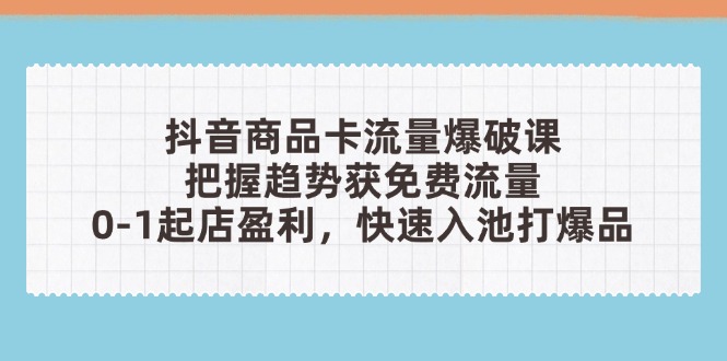 抖音商品卡流量爆破课:把握趋势获免费流量,0-1起店盈利,快速入池打爆品好项目网-专注分享网络创业项目落地实操课程 – 全网首发_高质量创业项目输出好项目网
