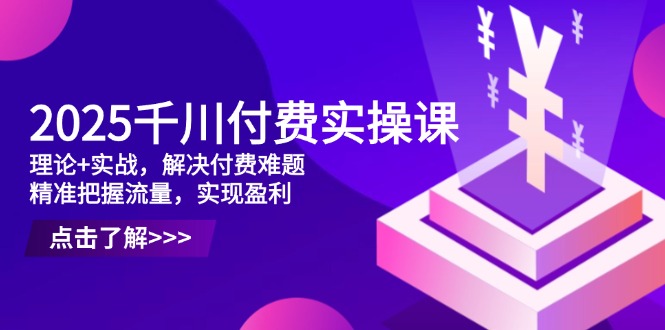 2025千川付费实操课,理论+实战,解决付费难题,精准把握流量,实现盈利好项目网-专注分享网络创业项目落地实操课程 – 全网首发_高质量创业项目输出好项目网