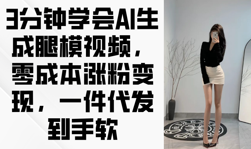 3分钟学会AI生成腿模视频,零成本涨粉变现,一件代发到手软好项目网-专注分享网络创业项目落地实操课程 – 全网首发_高质量创业项目输出好项目网