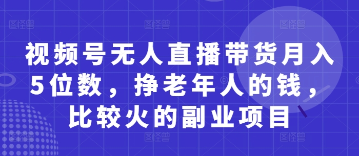 视频号无人直播带货月入5位数,挣老年人的钱,比较火的副业项目好项目网-专注分享网络创业项目落地实操课程 – 全网首发_高质量创业项目输出好项目网