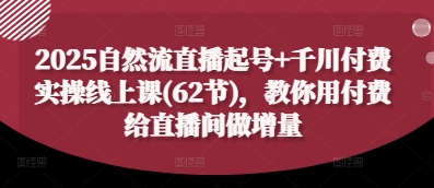 2025自然流直播起号+千川付费实操线上课(62节),教你用付费给直播间做增量好项目网-专注分享网络创业项目落地实操课程 – 全网首发_高质量创业项目输出好项目网