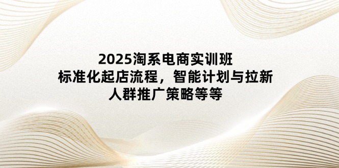 2025淘系电商实训班:标准化起店流程,智能计划与拉新,人群推广策略等等好项目网-专注分享网络创业项目落地实操课程 – 全网首发_高质量创业项目输出好项目网