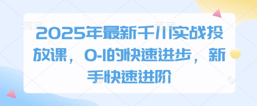 2025年最新千川实战投放课,0-1的快速进步,新手快速进阶好项目网-专注分享网络创业项目落地实操课程 – 全网首发_高质量创业项目输出好项目网
