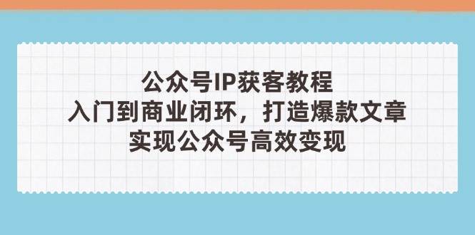 公众号IP获客教程(第3期)，从入门到商业闭环，打造爆款文章，实现公众号高效变现好项目网-专注分享网络创业项目落地实操课程 – 全网首发_高质量创业项目输出好项目网