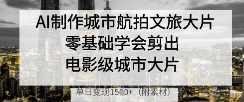 AI制作城市航拍文旅大片,零基础学会剪出电影级城市大片,单日变现多张好项目网-专注分享网络创业项目落地实操课程 – 全网首发_高质量创业项目输出好项目网