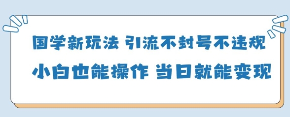 国学新玩法,引流不封号不违规小白也能操作,当日就能变现好项目网-专注分享网络创业项目落地实操课程 – 全网首发_高质量创业项目输出好项目网