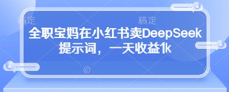 全职宝妈在小红书卖DeepSeek提示词，一天收益1k好项目网-专注分享网络创业项目落地实操课程 – 全网首发_高质量创业项目输出好项目网