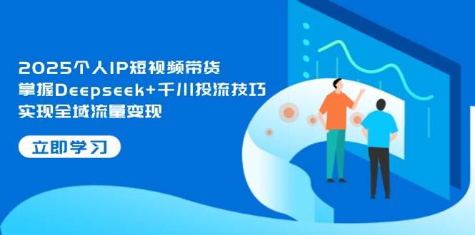 2025个人IP短视频带货，掌握Deepseek+千川投流技巧，实现全域流量变现好项目网-专注分享网络创业项目落地实操课程 – 全网首发_高质量创业项目输出好项目网